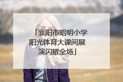 襄阳市昭明小学阳光体育大课间展演闪耀全场