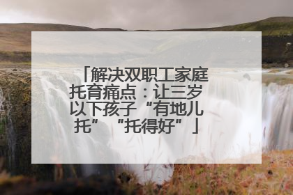 解决双职工家庭托育痛点：让三岁以下孩子“有地儿托”“托得好”