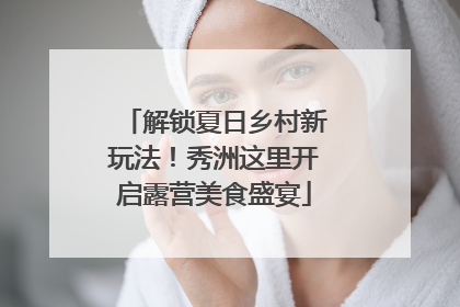 解锁夏日乡村新玩法！秀洲这里开启露营美食盛宴