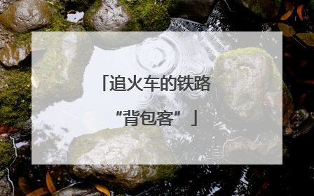 追火车的铁路“背包客”