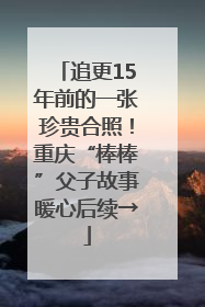 追更15年前的一张珍贵合照！重庆“棒棒”父子故事暖心后续→