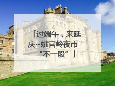 过端午，来延庆~姚官岭夜市“不一般”