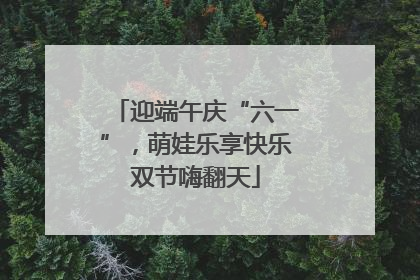 迎端午庆“六一”，萌娃乐享快乐双节嗨翻天