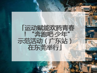 运动赋能欢腾青春！“奔跑吧·少年”示范活动（广东站）在东莞举行