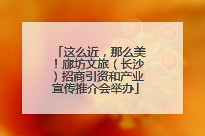 这么近，那么美！廊坊文旅（长沙）招商引资和产业宣传推介会举办
