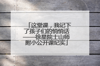 这堂课，我记下了孩子们的悄悄话——徐星院士山师附小公开课纪实