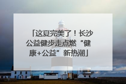 这夏完美了！长沙公益健步走点燃“健康+公益”新热潮