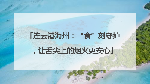 连云港海州：“食”刻守护，让舌尖上的烟火更安心