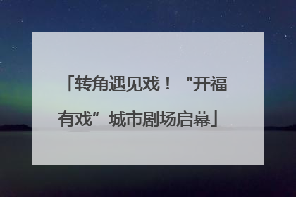 转角遇见戏！“开福有戏”城市剧场启幕