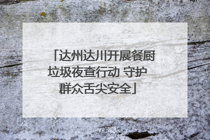 达州达川开展餐厨垃圾夜查行动 守护群众舌尖安全