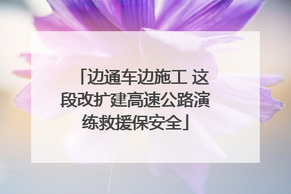 边通车边施工 这段改扩建高速公路演练救援保安全