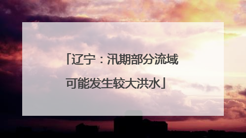 辽宁：汛期部分流域可能发生较大洪水