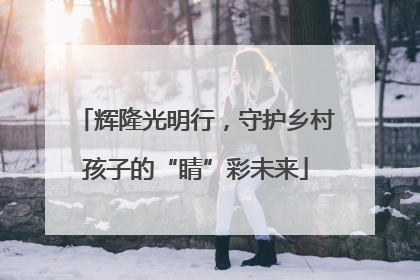 辉隆光明行，守护乡村孩子的“睛”彩未来