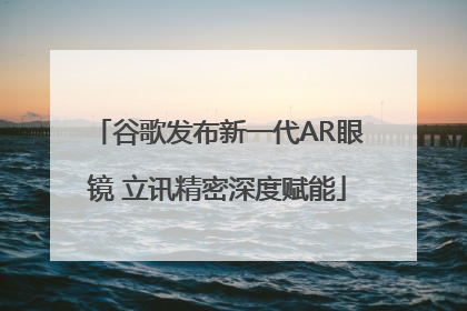 谷歌发布新一代AR眼镜 立讯精密深度赋能
