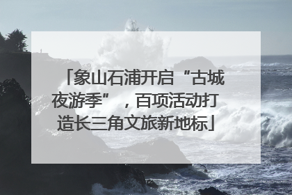 象山石浦开启“古城夜游季”，百项活动打造长三角文旅新地标