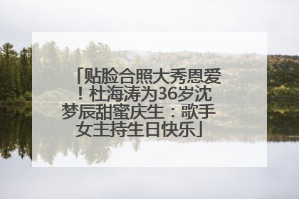 贴脸合照大秀恩爱！杜海涛为36岁沈梦辰甜蜜庆生：歌手女主持生日快乐