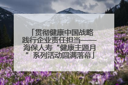 贯彻健康中国战略 践行企业责任担当——海保人寿“健康主题月”系列活动圆满落幕
