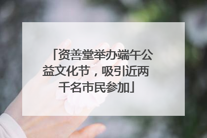 资善堂举办端午公益文化节，吸引近两千名市民参加