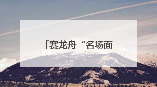 赛龙舟“名场面”来了！网友：快得千篇一律，沉得五花八门……