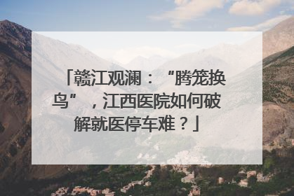 赣江观澜：“腾笼换鸟”，江西医院如何破解就医停车难？
