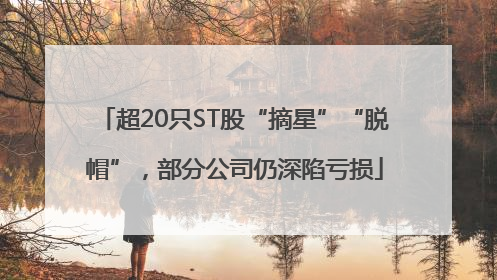 超20只ST股“摘星”“脱帽”，部分公司仍深陷亏损