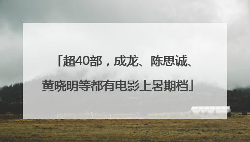 超40部，成龙、陈思诚、黄晓明等都有电影上暑期档