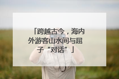 跨越古今，海内外游客山水间与屈子“对话”