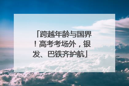 跨越年龄与国界！高考考场外，银发、巴铁齐护航