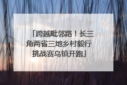 跨越毗邻路！长三角两省三地乡村毅行挑战赛乌镇开跑