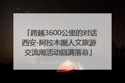 跨越3600公里的对话 西安-阿拉木图人文旅游交流周活动圆满落幕