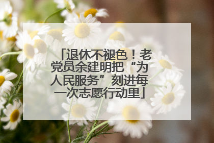 退休不褪色！老党员余建明把“为人民服务”刻进每一次志愿行动里