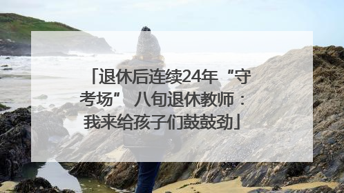 退休后连续24年“守考场” 八旬退休教师：我来给孩子们鼓鼓劲
