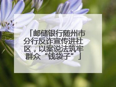 邮储银行随州市分行反诈宣传进社区，以案说法筑牢群众“钱袋子”