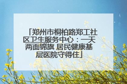 郑州市桐柏路郑工社区卫生服务中心：一天两面锦旗 居民健康基层医院守得住