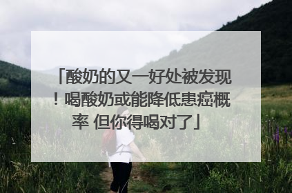 酸奶的又一好处被发现！喝酸奶或能降低患癌概率 但你得喝对了