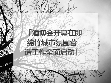 酒博会开幕在即 绵竹城市氛围营造工作全面启动