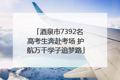 酒泉市7392名高考生奔赴考场 护航万千学子追梦路