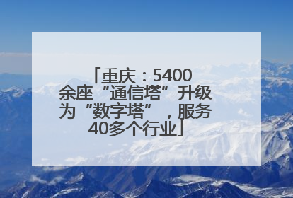 重庆：5400 余座“通信塔”升级为“数字塔”，服务40多个行业