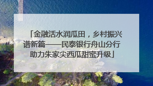 金融活水润瓜田，乡村振兴谱新篇——民泰银行舟山分行助力朱家尖西瓜甜蜜升级