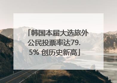 韩国本届大选旅外公民投票率达79.5% 创历史新高