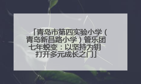 青岛市第四实验小学（青岛新昌路小学）管乐团七年蜕变：以坚持为钥 打开多元成长之门