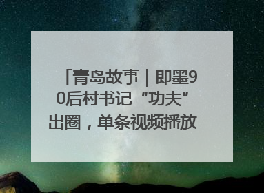 青岛故事｜即墨90后村书记“功夫”出圈，单条视频播放量过600万