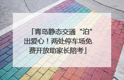 青岛静态交通“泊”出爱心！两处停车场免费开放助家长陪考