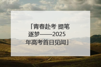 青春赴考 提笔逐梦——2025年高考首日见闻