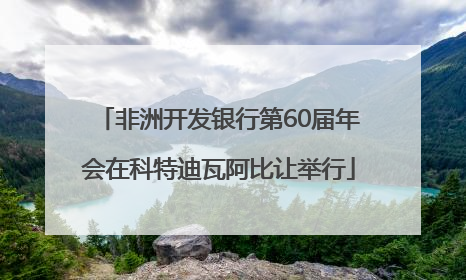 非洲开发银行第60届年会在科特迪瓦阿比让举行