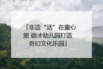 非遗“活”在童心里 德才幼儿园打造奇幻文化乐园