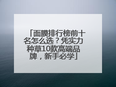 面膜排行榜前十名怎么选？凭实力种草10款高端品牌，新手必学