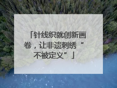 针线织就创新画卷，让非遗刺绣“不被定义”