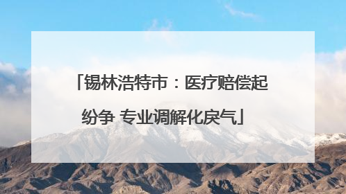 锡林浩特市：医疗赔偿起纷争 专业调解化戾气