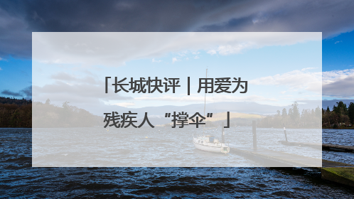 长城快评｜用爱为残疾人“撑伞”